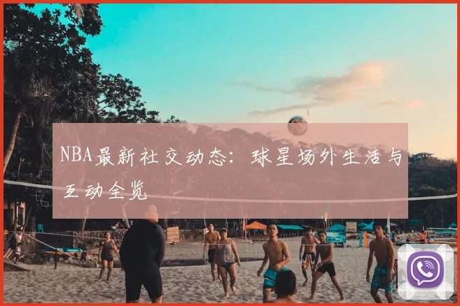 NBA最新社交动态：球星场外生活与互动全览