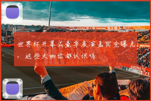世界杯开幕式豪华表演嘉宾全曝光,这些大咖你都认识吗