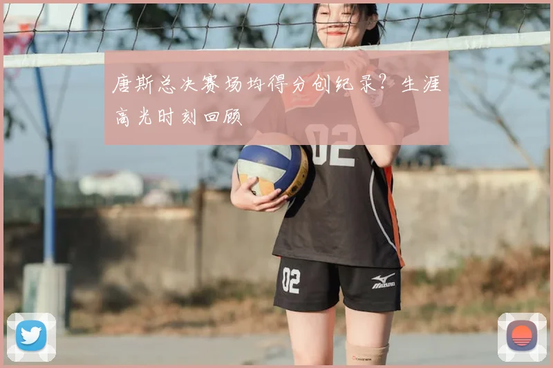 唐斯总决赛场均得分创纪录？生涯高光时刻回顾