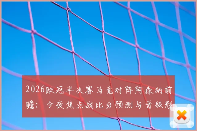 2026欧冠半决赛马竞对阵阿森纳前瞻：今夜焦点战比分预测与晋级形势深度解析