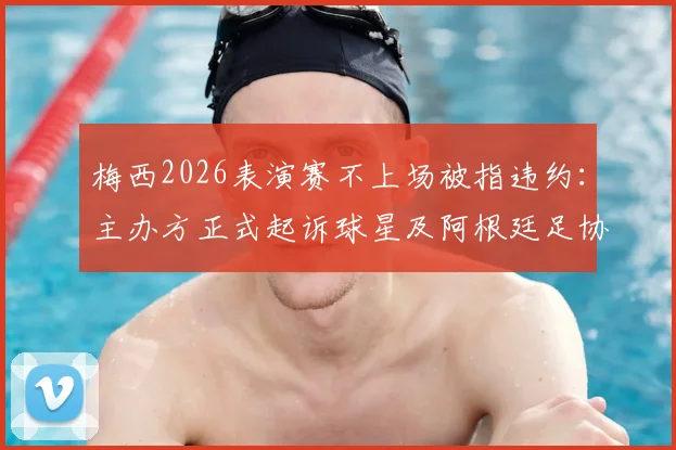 梅西2026表演赛不上场被指违约：主办方正式起诉球星及阿根廷足协，事件核心争议与法律焦点解析