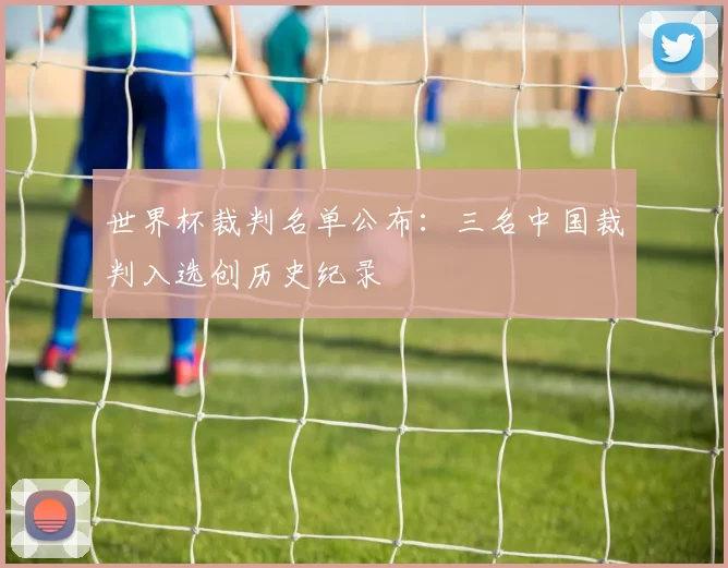 世界杯裁判名单公布:三名中国裁判入选创历史纪录
