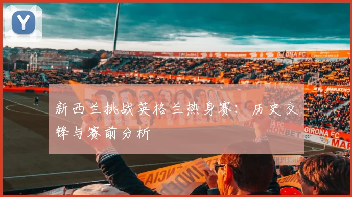 新西兰挑战英格兰热身赛：历史交锋与赛前分析