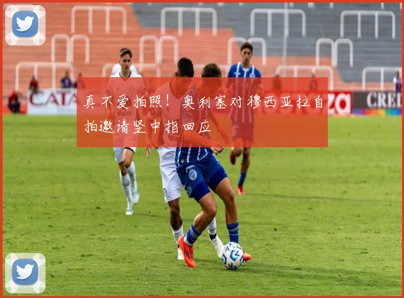 真不爱拍照！奥利塞对穆西亚拉自拍邀请竖中指回应