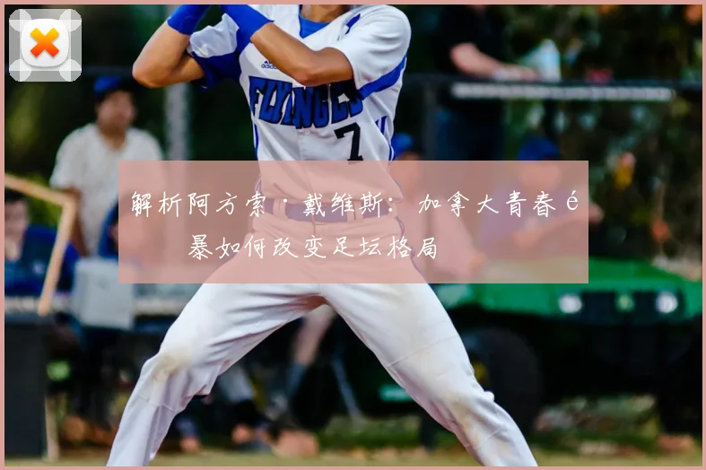 解析阿方索·戴维斯:加拿大青春风暴如何改变足坛格局