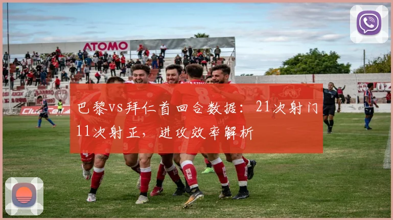巴黎vs拜仁首回合数据：21次射门11次射正，进攻效率解析