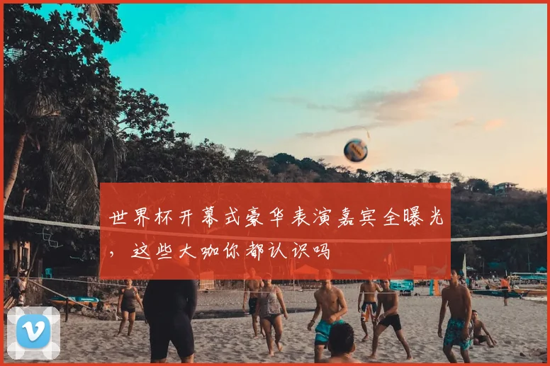 世界杯开幕式豪华表演嘉宾全曝光，这些大咖你都认识吗