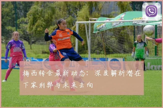 梅西转会最新动态：深度解析潜在下家利弊与未来去向
