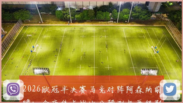 2026欧冠半决赛马竞对阵阿森纳前瞻：今夜焦点战比分预测与晋级形势深度解析