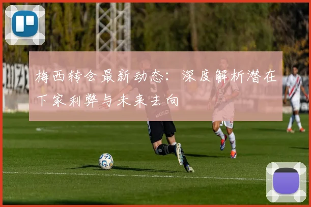 梅西转会最新动态：深度解析潜在下家利弊与未来去向