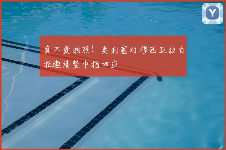 真不爱拍照！奥利塞对穆西亚拉自拍邀请竖中指回应