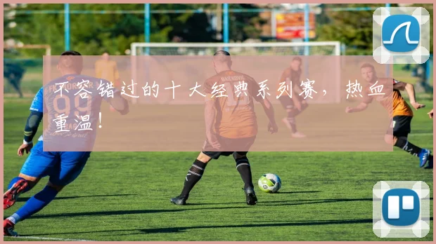 不容错过的十大经典系列赛，热血重温！