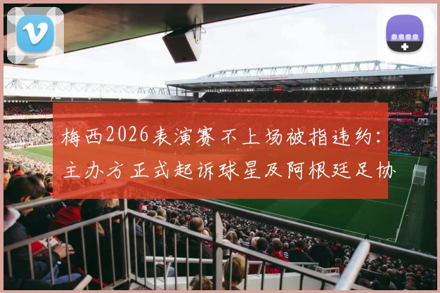 梅西2026表演赛不上场被指违约：主办方正式起诉球星及阿根廷足协，事件核心争议与法律焦点解析