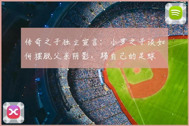 传奇之子独立宣言：小罗之子谈如何摆脱父亲阴影，踢自己的足球