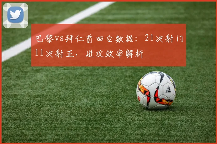 巴黎vs拜仁首回合数据：21次射门11次射正，进攻效率解析
