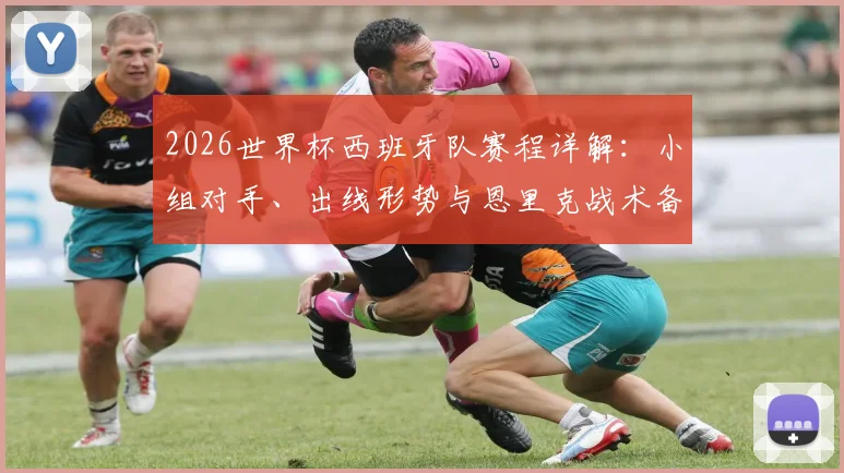 2026世界杯西班牙队赛程详解：小组对手、出线形势与恩里克战术备战全解析