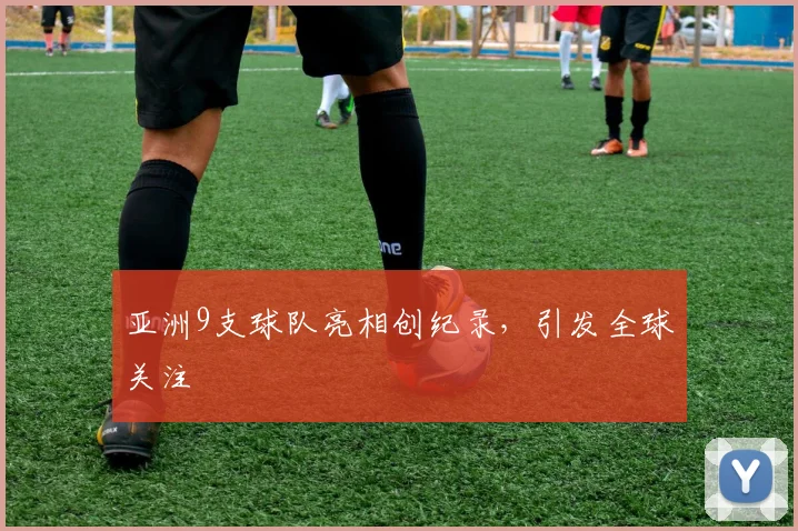 亚洲9支球队亮相创纪录，引发全球关注